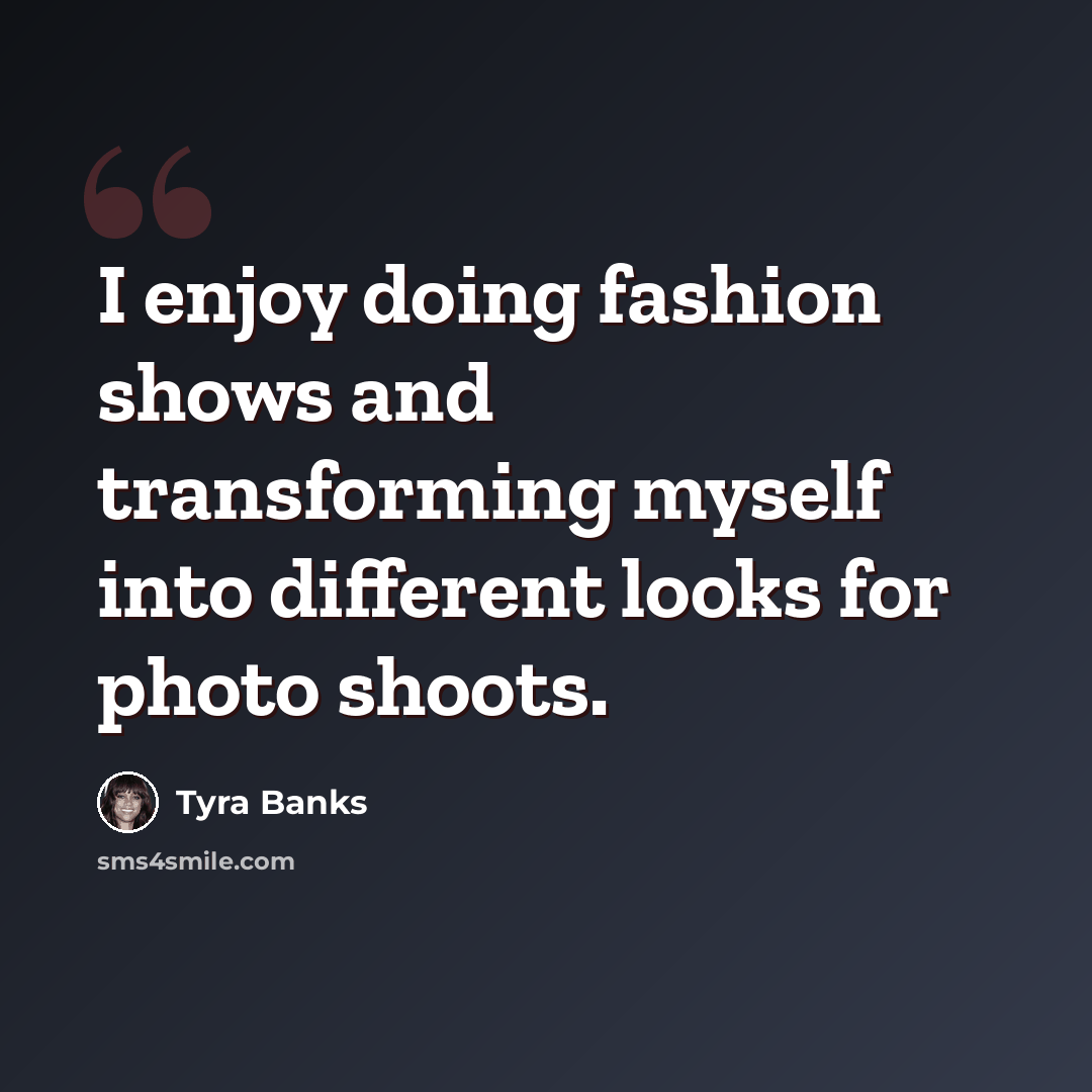 “I enjoy doing fashion shows and transforming myself into different looks for photo shoots.” quote by Tyra Banks