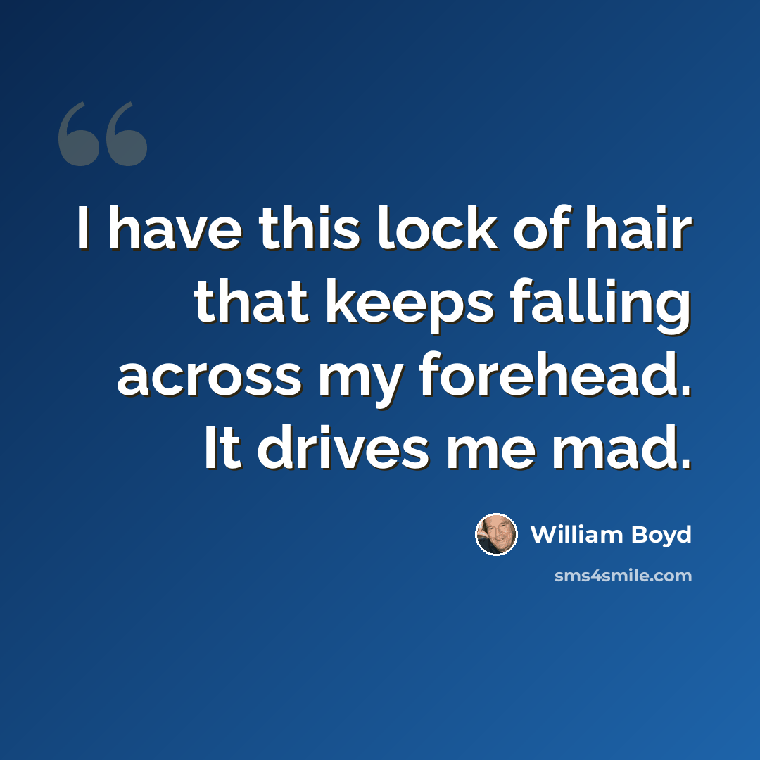 “I have this lock of hair that keeps falling across my forehead. It drives me mad.” quote by William Boyd