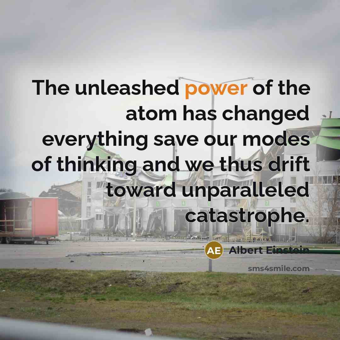 “The unleashed power of the atom has changed everything save our modes of thinking and we thus drift toward unparalleled catastrophe.” quote by Albert Einstein