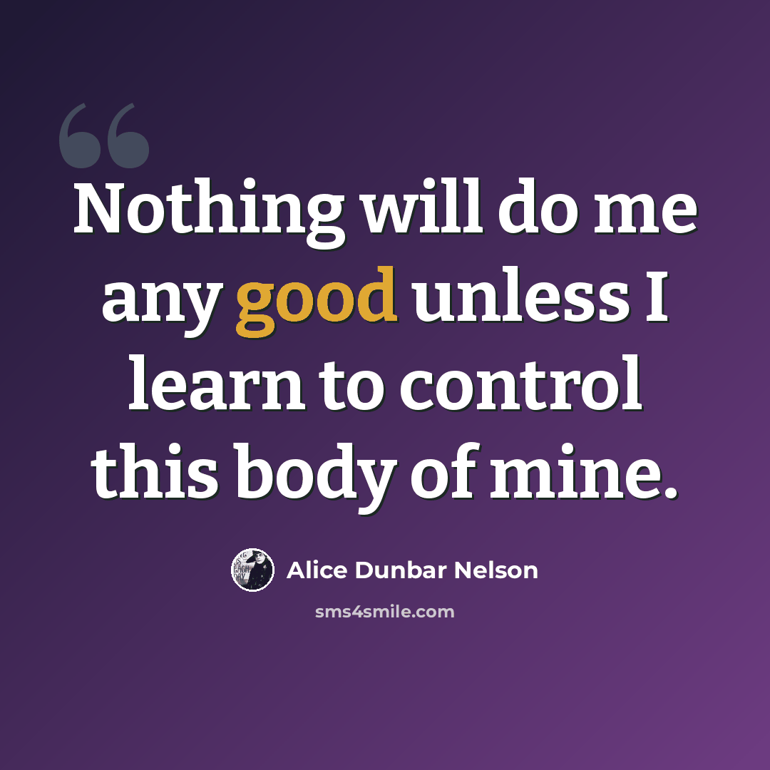 “Nothing will do me any good unless I learn to control this body of mine.” quote by Alice Dunbar Nelson