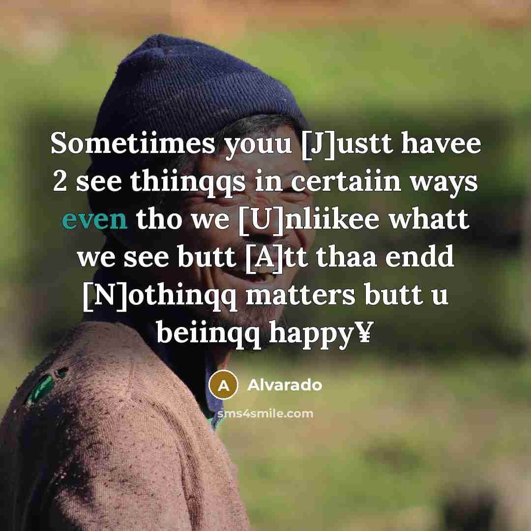 “Sometiimes youu [J]ustt havee 2 see thiinqqs in certaiin ways even tho we [U]nliikee whatt we see butt [A]tt thaa endd [N]othinqq matters butt u beiinqq happy¥” quote by Alvarado