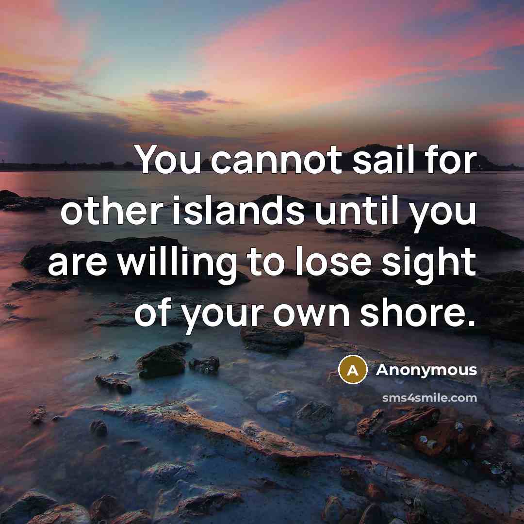 “You cannot sail for other islands until you are willing to lose sight of your own shore.” quote by Anonymous