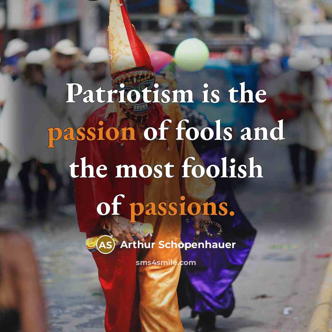 “Patriotism is the passion of fools and the most foolish of passions.” quote by Arthur Schopenhauer