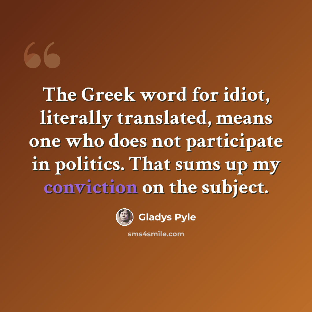 “The Greek word for idiot, literally translated, means one who does not participate in politics. That sums up my conviction on the subject.” quote by Gladys Pyle