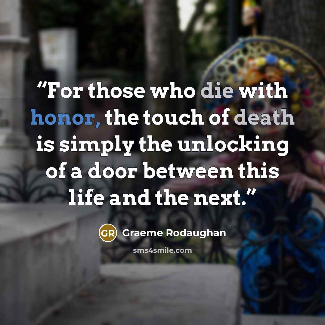 “For those who die with honor, the touch of death is simply the unlocking of a door between this life and the next.” quote by Graeme Rodaughan