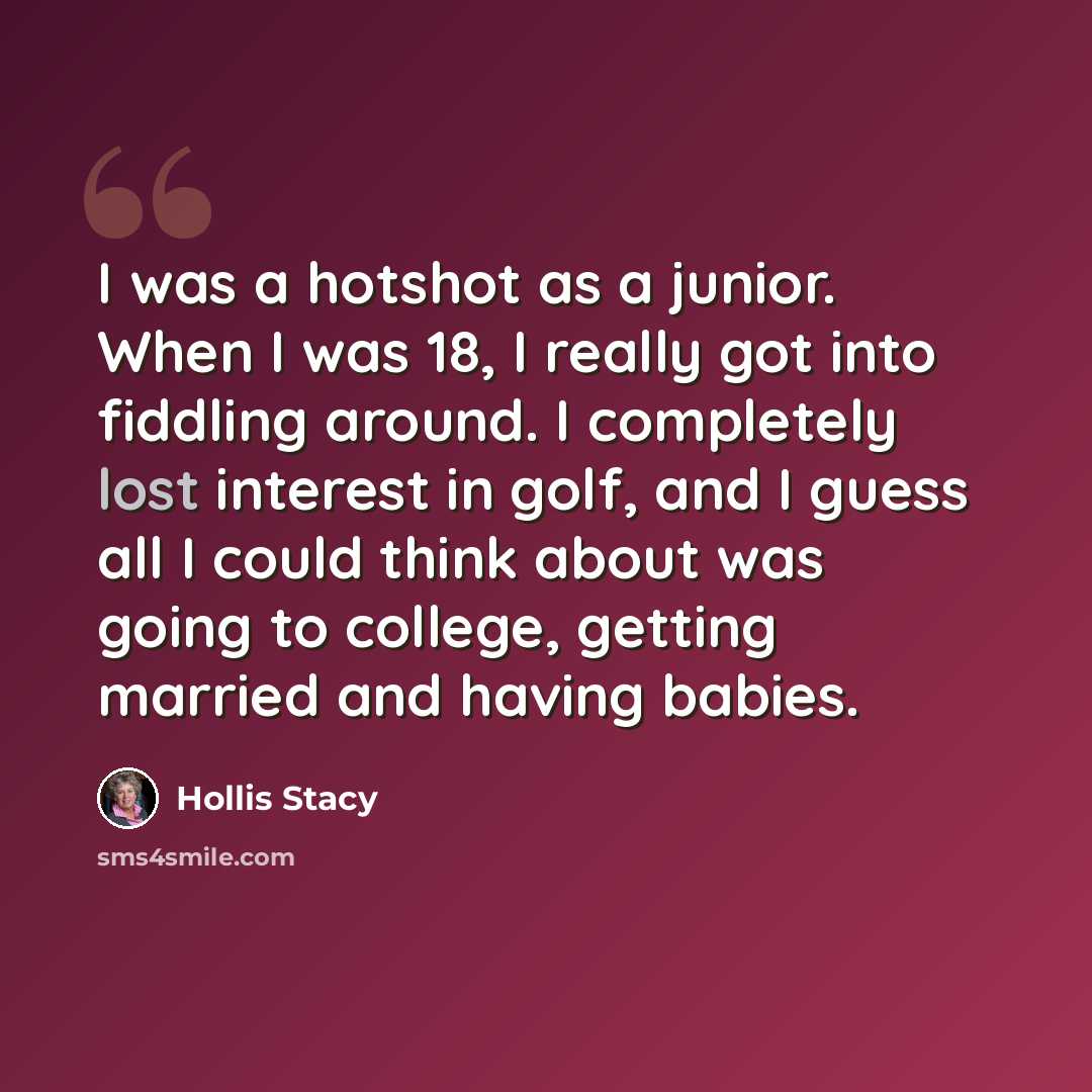 “I was a hotshot as a junior. When I was 18, I really got into fiddling around. I completely lost interest in golf, and I guess all I could think about was going to college, getting married and having babies.” quote by Hollis Stacy