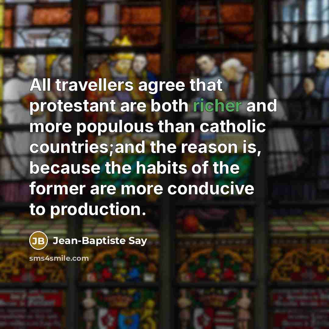 “All travellers agree that protestant are both richer and more populous than catholic countries;and the reason is, because the habits of the former are more conducive to production.” quote by Jean-Baptiste Say