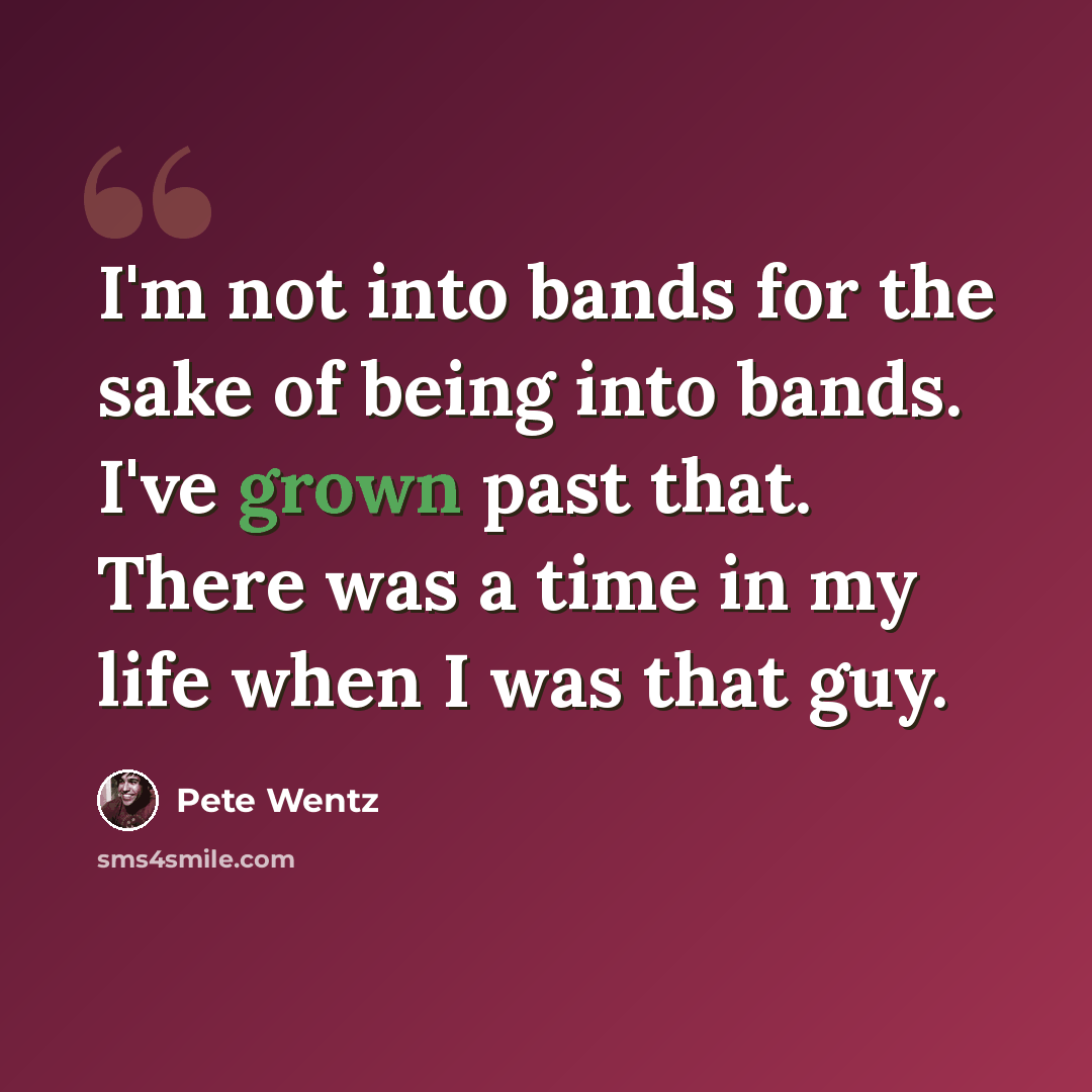 “I'm not into bands for the sake of being into bands. I've grown past that. There was a time in my life when I was that guy.” quote by Pete Wentz