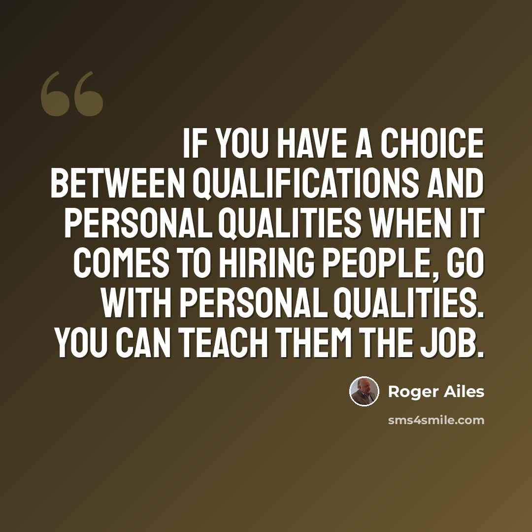 “If you have a choice between qualifications and personal qualities when it comes to hiring people, go with personal qualities. You can teach them the job.” quote by Roger Ailes