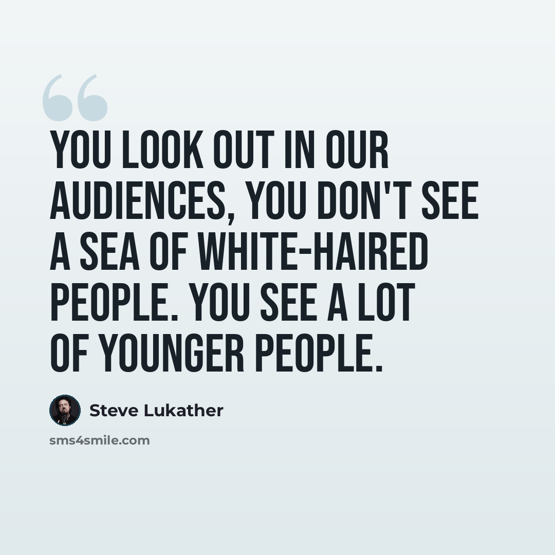 “You look out in our audiences, you don't see a sea of white-haired people. You see a lot of younger people.” quote by Steve Lukather