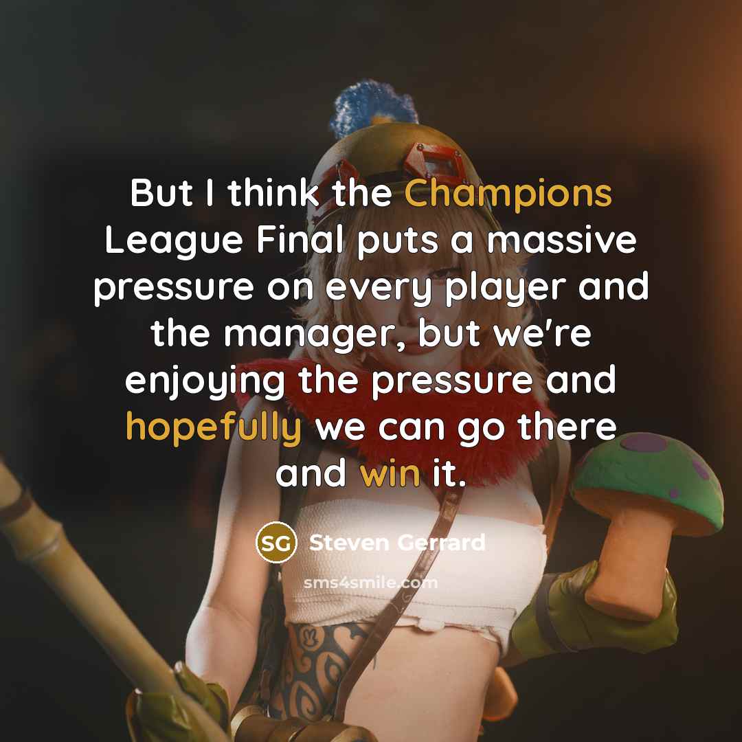 “But I think the Champions League Final puts a massive pressure on every player and the manager, but we're enjoying the pressure and hopefully we can go there and win it.” quote by Steven Gerrard