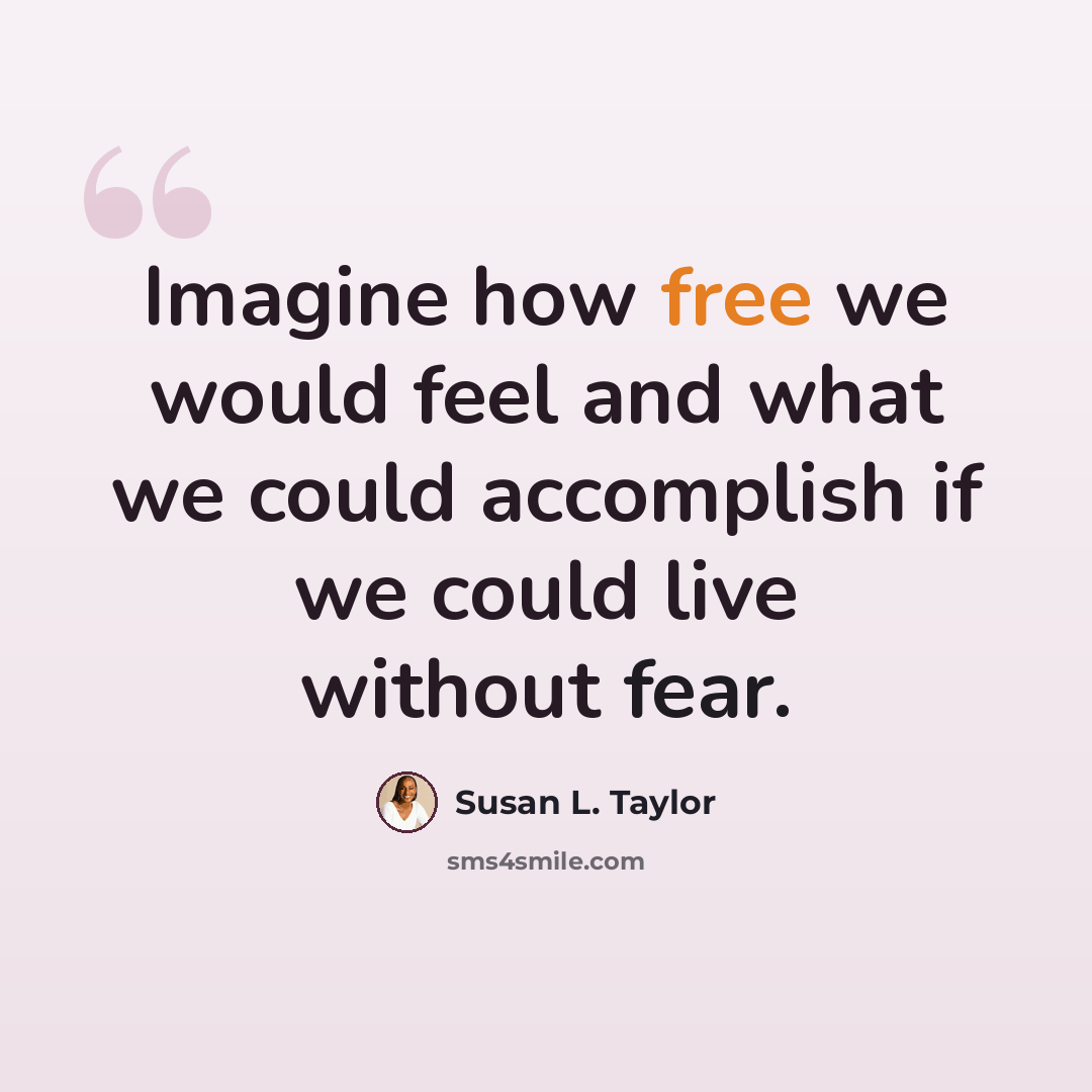 “Imagine how free we would feel and what we could accomplish if we could live without fear.” quote by Susan L. Taylor