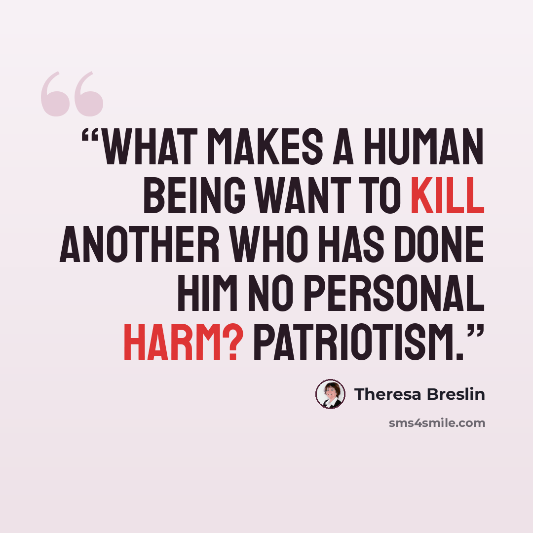 “What makes a human being want to kill another who has done him no personal harm? Patriotism.” quote by Theresa Breslin