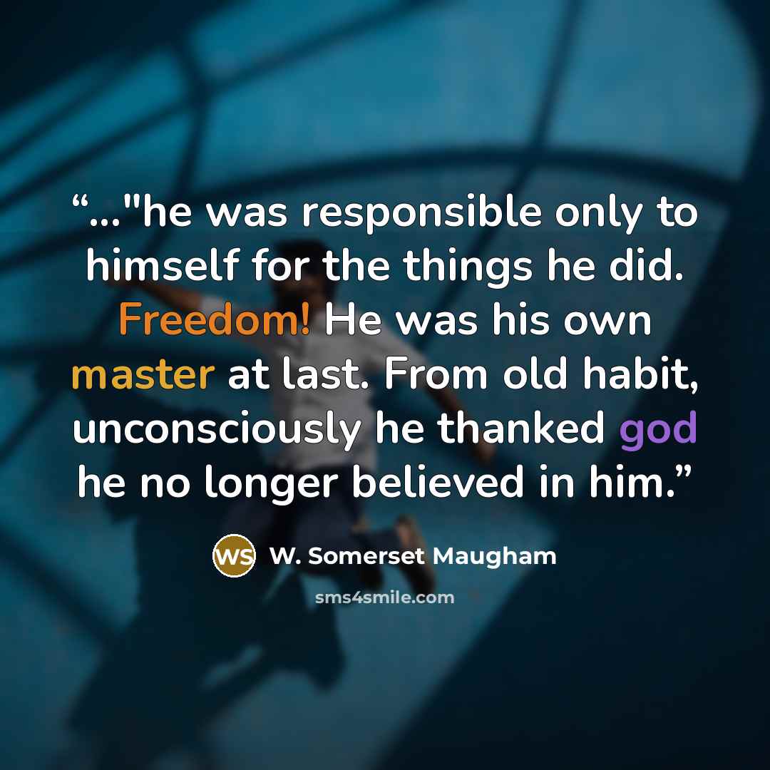“..."he was responsible only to himself for the things he did. Freedom! He was his own master at last. From old habit, unconsciously he thanked god he no longer believed in him.” quote by W. Somerset Maugham