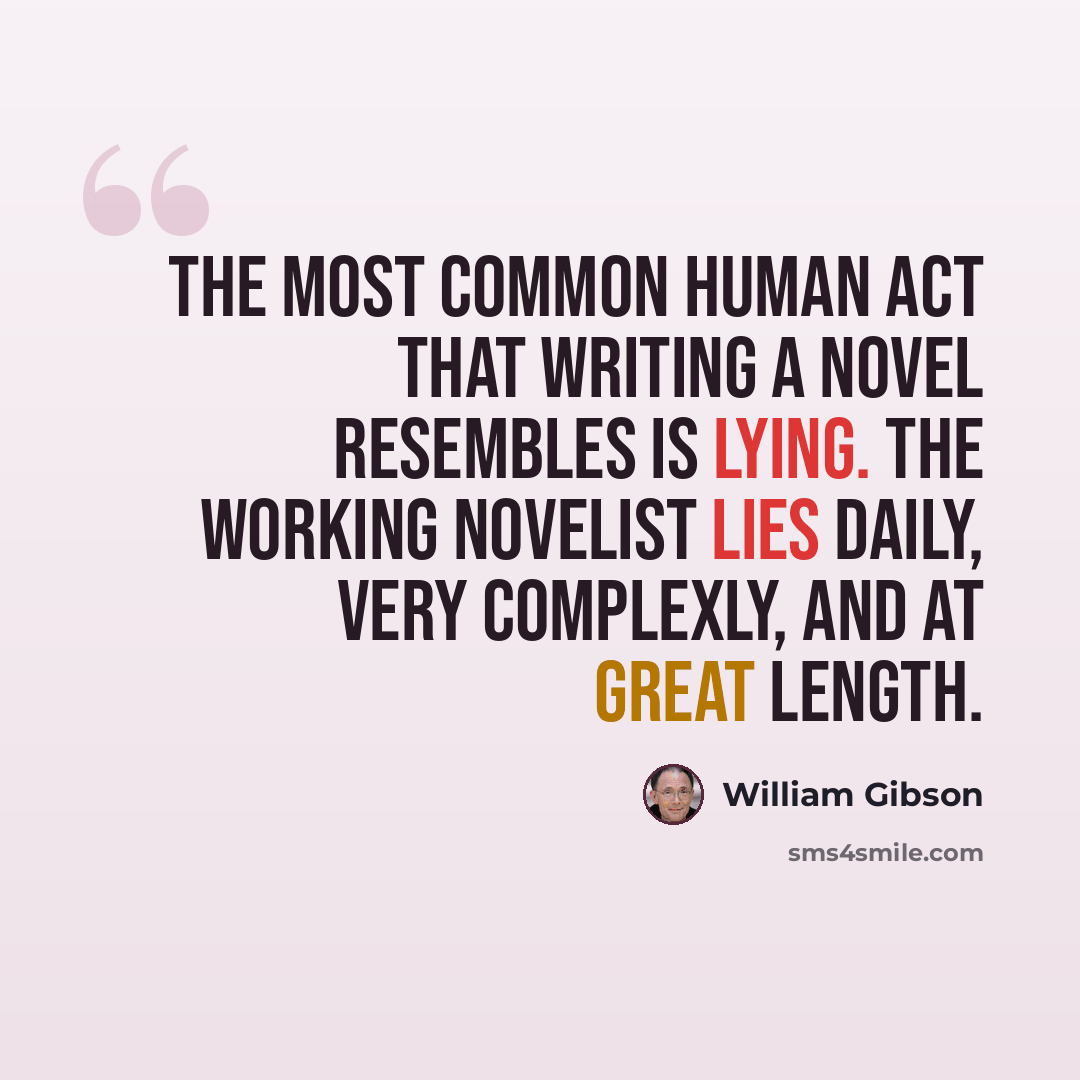 “The most common human act that writing a novel resembles is lying. The working novelist lies daily, very complexly, and at great length.” quote by William Gibson