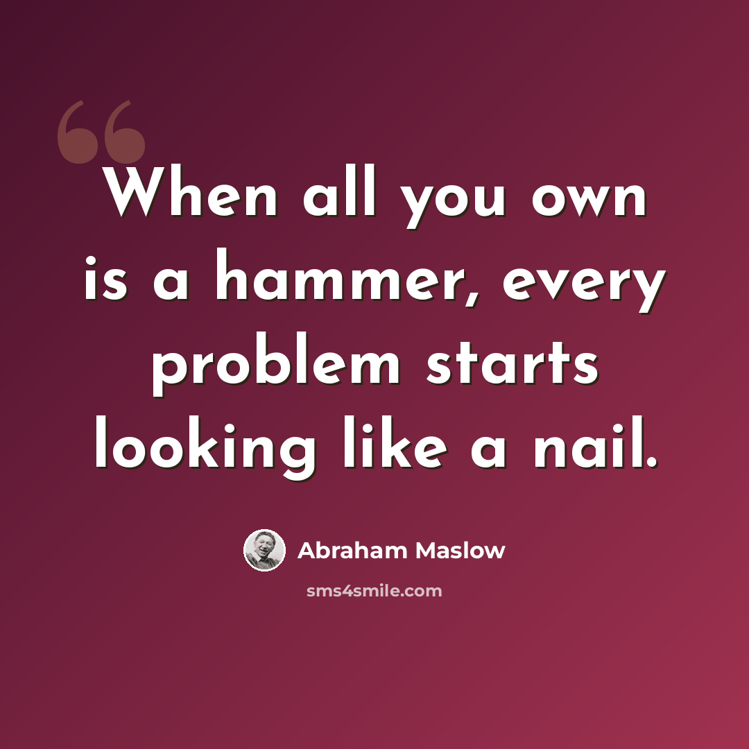 “When all you own is a hammer, every problem starts looking like a nail.” quote by Abraham Maslow