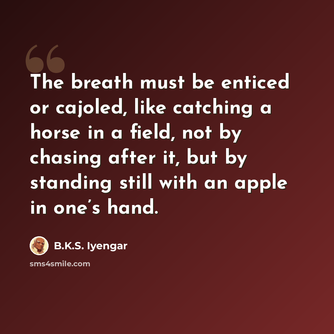 “The breath must be enticed or cajoled, like catching a horse in a field, not by chasing after it, but by standing still with an apple in one’s hand.” quote by B.K.S. Iyengar