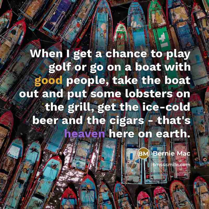 “When I get a chance to play golf or go on a boat with good people, take the boat out and put some lobsters on the grill, get the ice-cold beer and the cigars - that's heaven here on earth.” quote by Bernie Mac