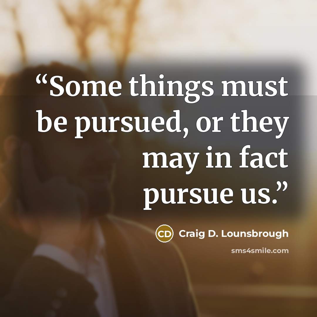 “Some things must be pursued, or they may in fact pursue us.” quote by Craig D. Lounsbrough