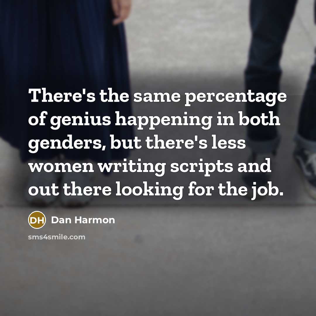 “There's the same percentage of genius happening in both genders, but there's less women writing scripts and out there looking for the job.” quote by Dan Harmon