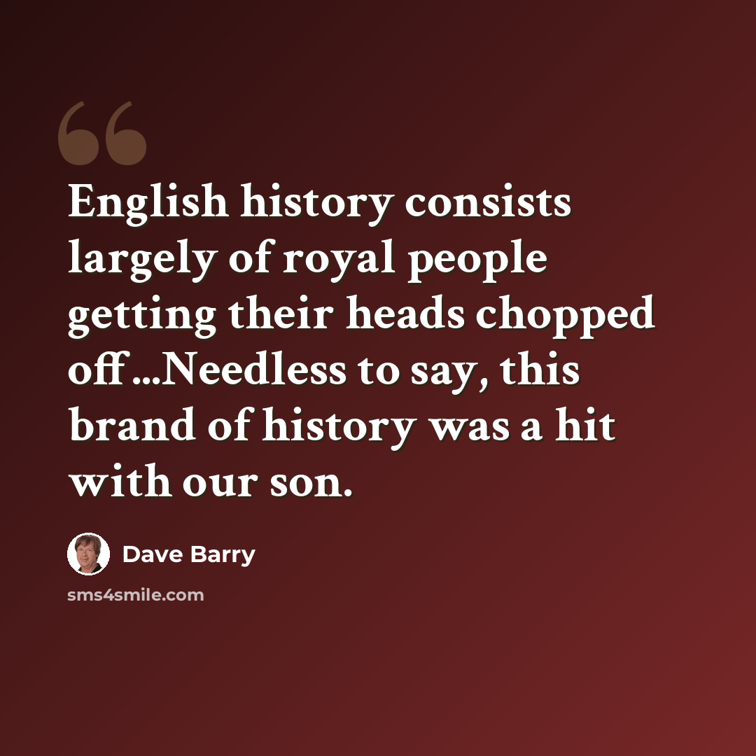 “English history consists largely of royal people getting their heads chopped off...Needless to say, this brand of history was a hit with our son.” quote by Dave Barry