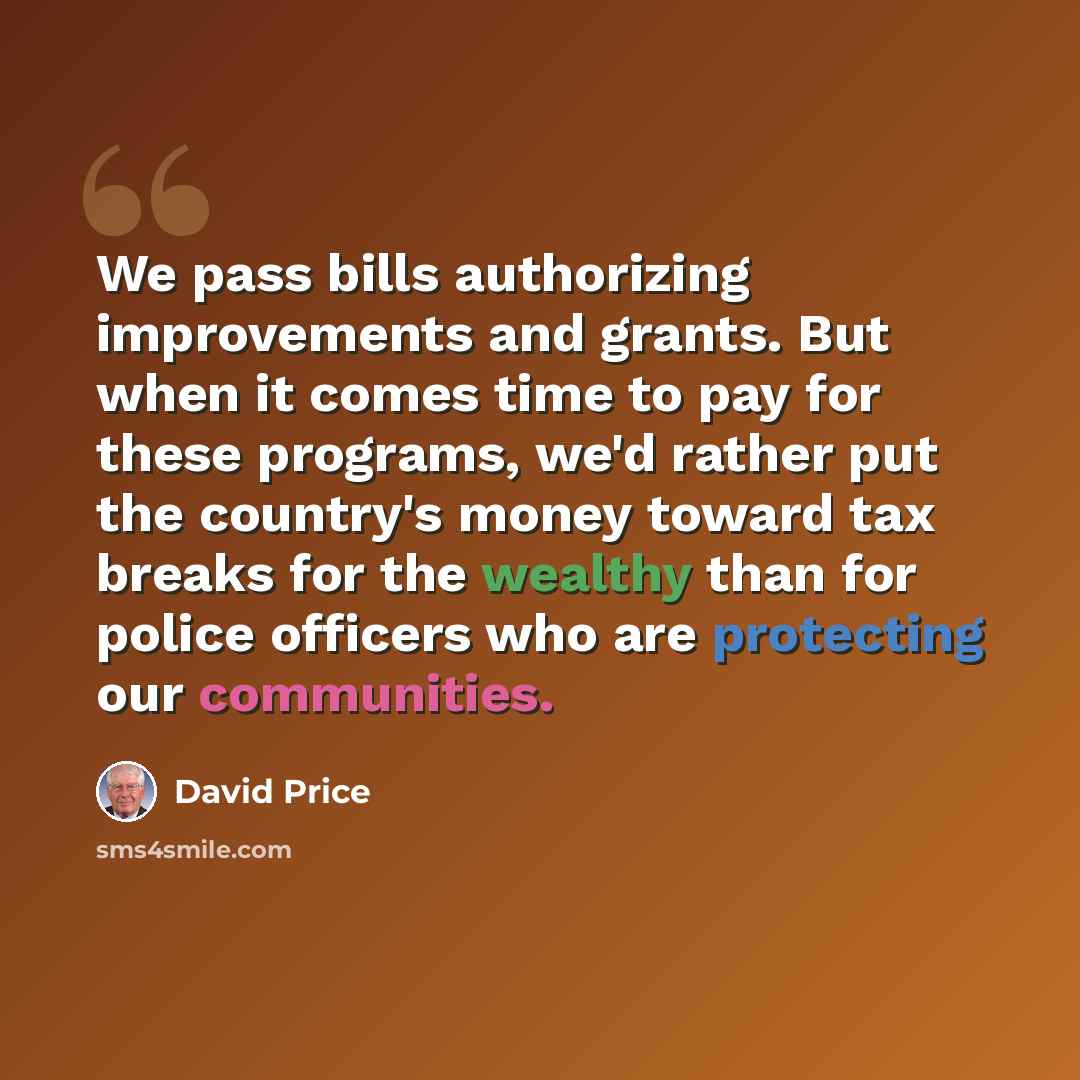 “We pass bills authorizing improvements and grants. But when it comes time to pay for these programs, we'd rather put the country's money toward tax breaks for the wealthy than for police officers who are protecting our communities.” quote by David Price