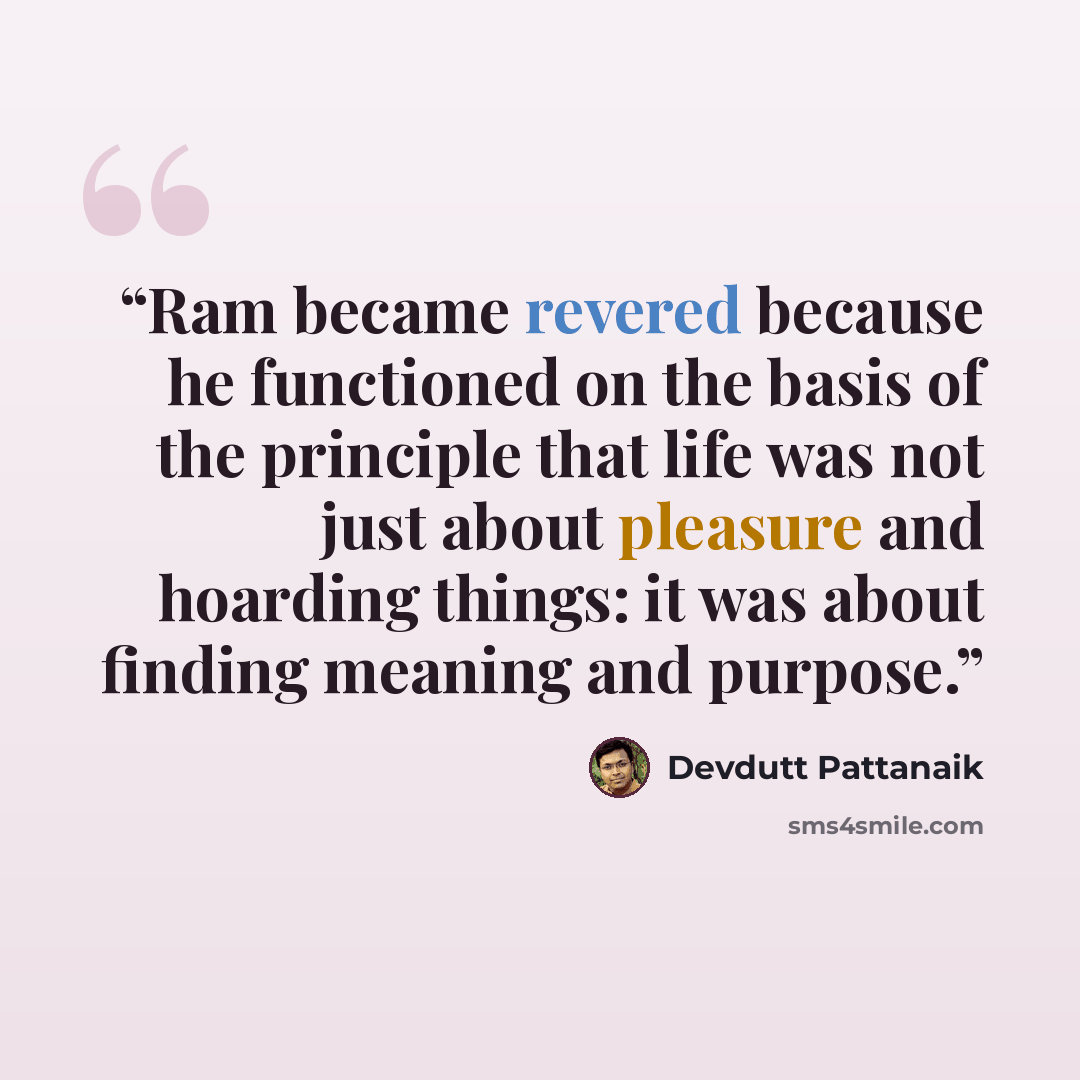 “Ram became revered because he functioned on the basis of the principle that life was not just about pleasure and hoarding things: it was about finding meaning and purpose.” quote by Devdutt Pattanaik