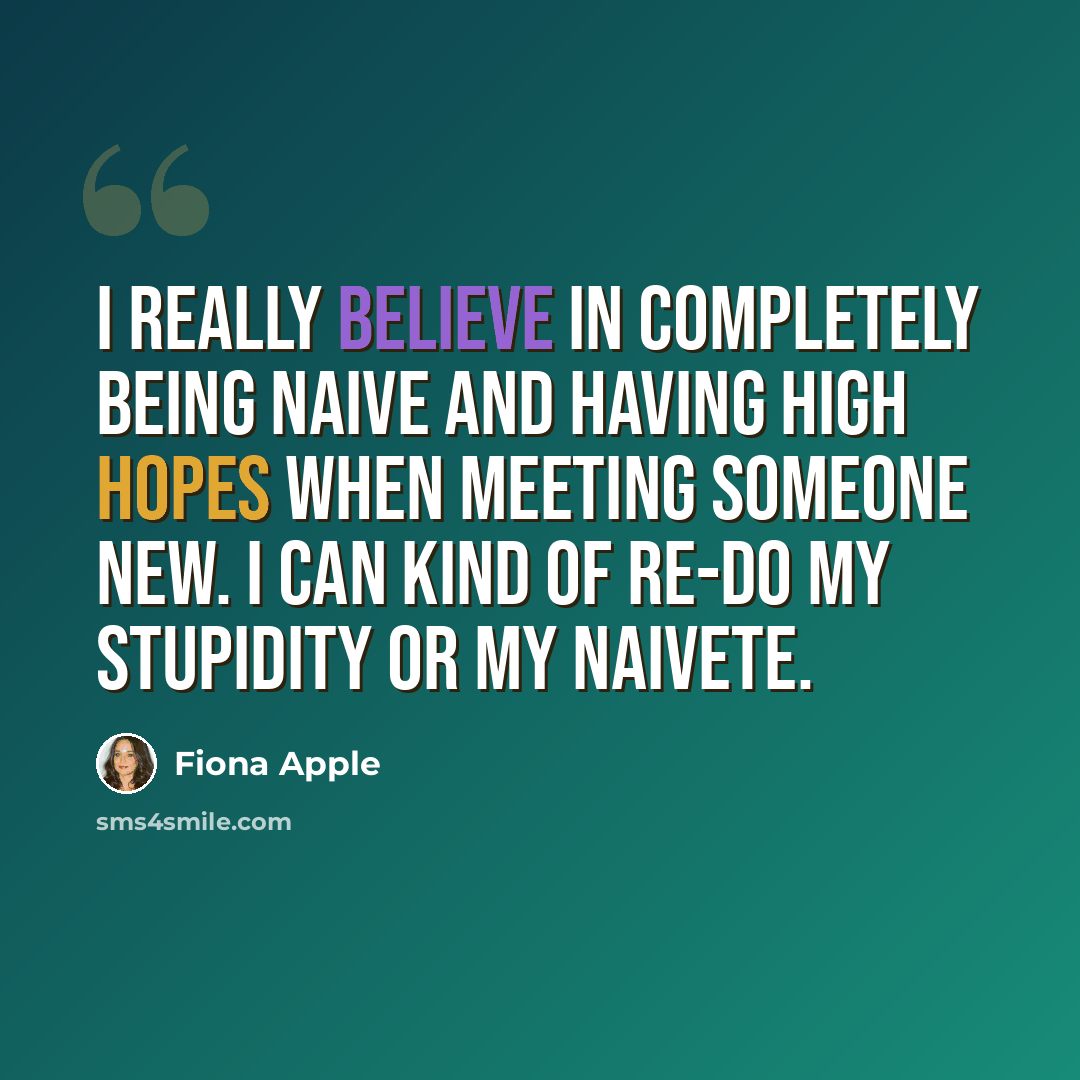 “I really believe in completely being naive and having high hopes when meeting someone new. I can kind of re-do my stupidity or my naivete.” quote by Fiona Apple