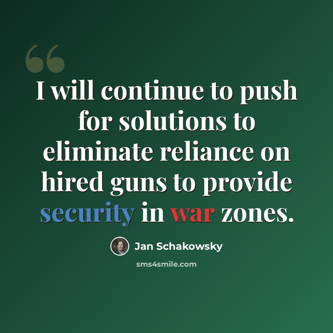 “I will continue to push for solutions to eliminate reliance on hired guns to provide security in war zones.” quote by Jan Schakowsky