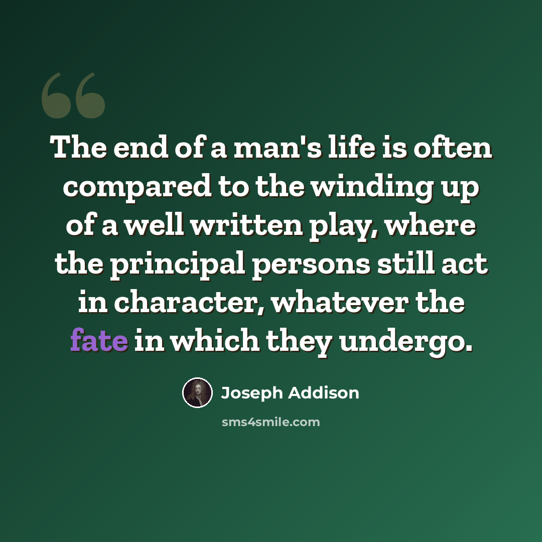 “The end of a man's life is often compared to the winding up of a well written play, where the principal persons still act in character, whatever the fate in which they undergo.” quote by Joseph Addison