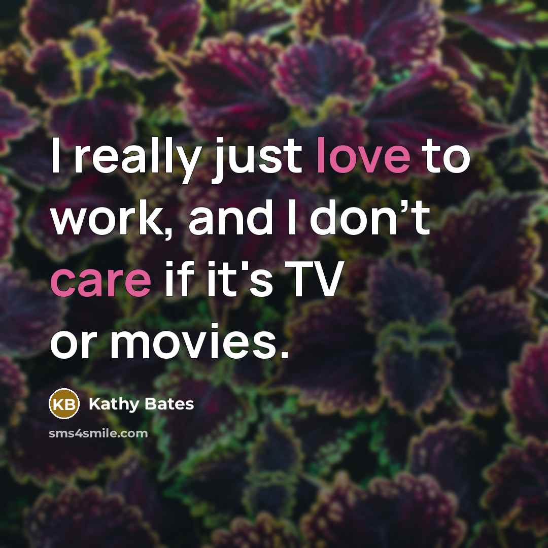 “I really just love to work, and I don't care if it's TV or movies.” quote by Kathy Bates