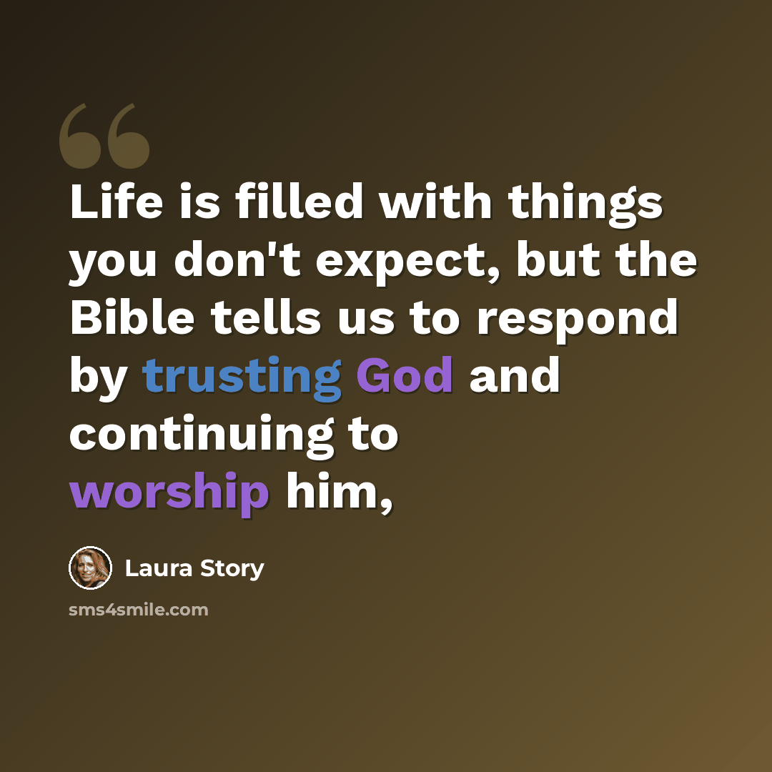 “Life is filled with things you don't expect, but the Bible tells us to respond by trusting God and continuing to worship him,” quote by Laura Story