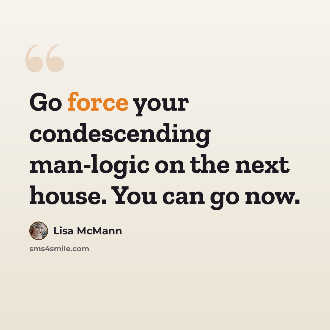 “Go force your condescending man-logic on the next house. You can go now.” quote by Lisa McMann