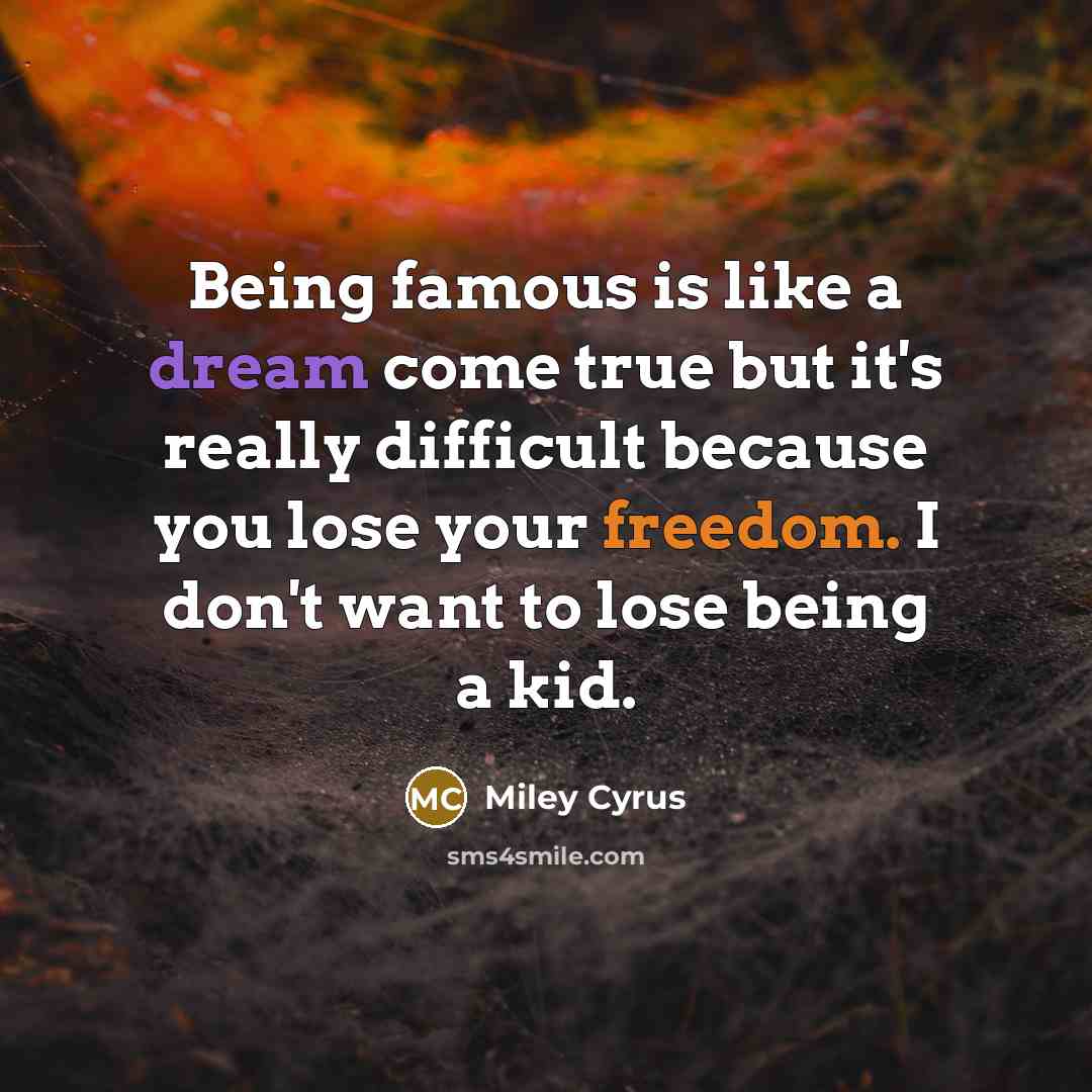 “Being famous is like a dream come true but it's really difficult because you lose your freedom. I don't want to lose being a kid.” quote by Miley Cyrus