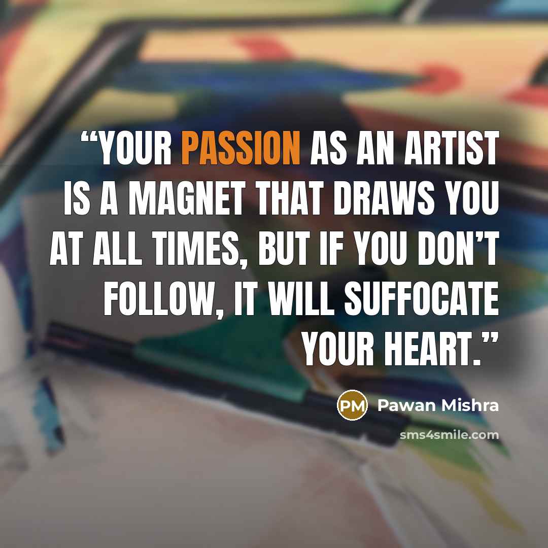 “Your passion as an artist is a magnet that draws you at all times, but if you don’t follow, it will suffocate your heart.” quote by Pawan Mishra
