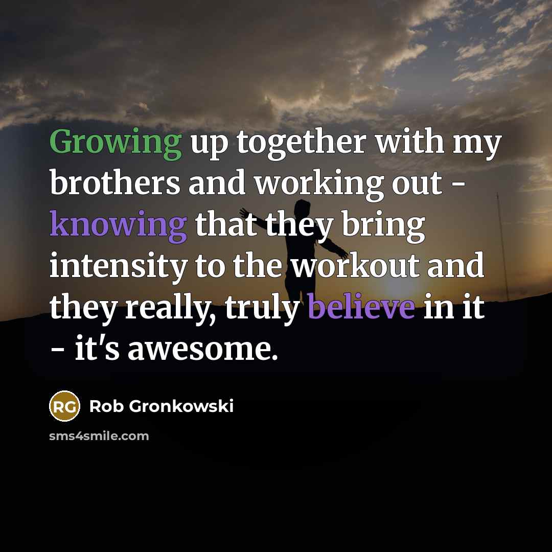 “Growing up together with my brothers and working out - knowing that they bring intensity to the workout and they really, truly believe in it - it's awesome.” quote by Rob Gronkowski
