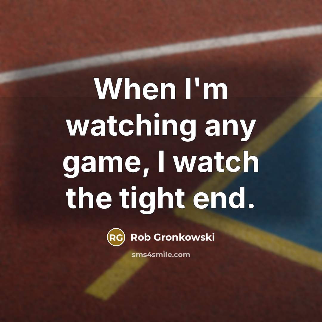 “When I'm watching any game, I watch the tight end.” quote by Rob Gronkowski