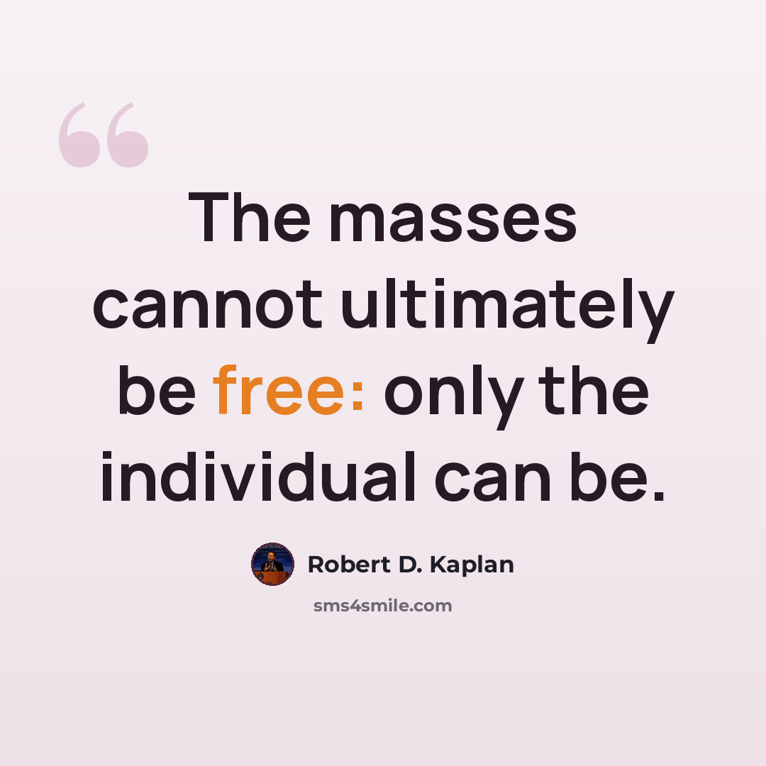 “The masses cannot ultimately be free: only the individual can be.” quote by Robert D. Kaplan