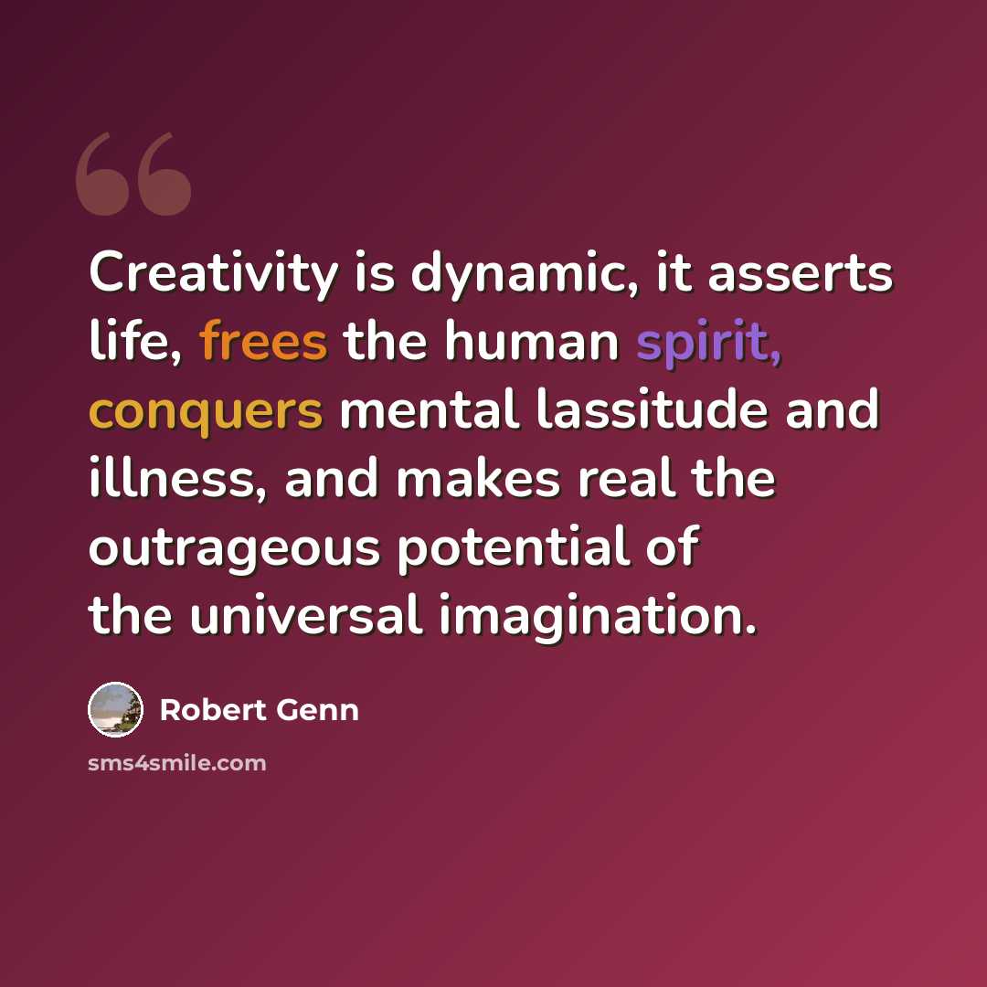 “Creativity is dynamic, it asserts life, frees the human spirit, conquers mental lassitude and illness, and makes real the outrageous potential of the universal imagination.” quote by Robert Genn