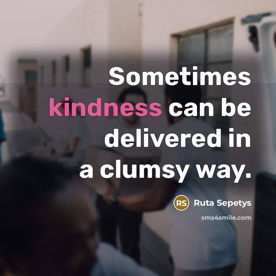 “Sometimes kindness can be delivered in a clumsy way.” quote by Ruta Sepetys
