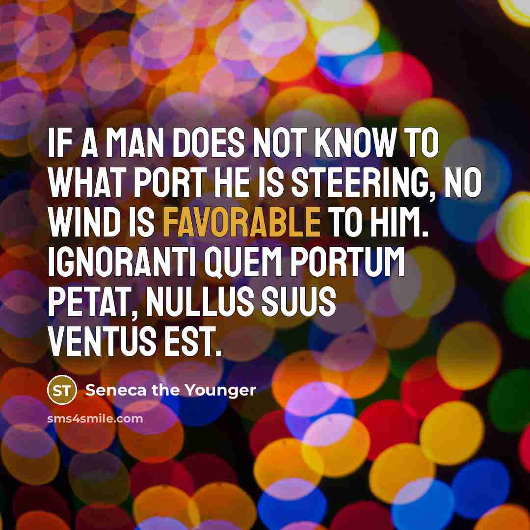 “If a man does not know to what port he is steering, no wind is favorable to him. Ignoranti quem portum petat, nullus suus ventus est.” quote by Seneca the Younger