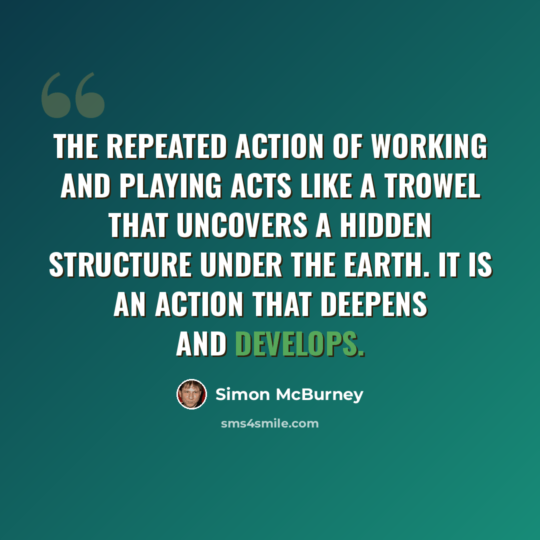 “The repeated action of working and playing acts like a trowel that uncovers a hidden structure under the earth. It is an action that deepens and develops.” quote by Simon McBurney