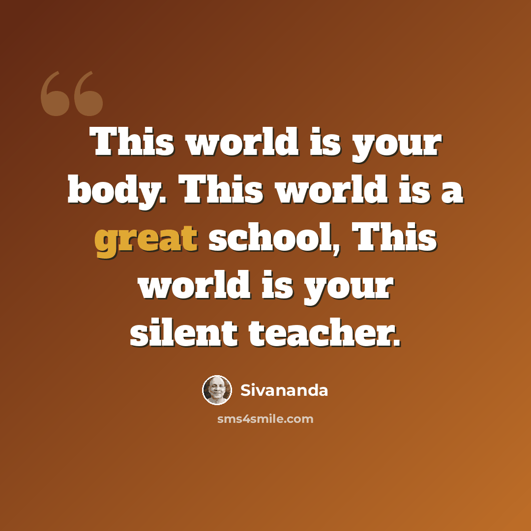 “This world is your body. This world is a great school, This world is your silent teacher.” quote by Sivananda