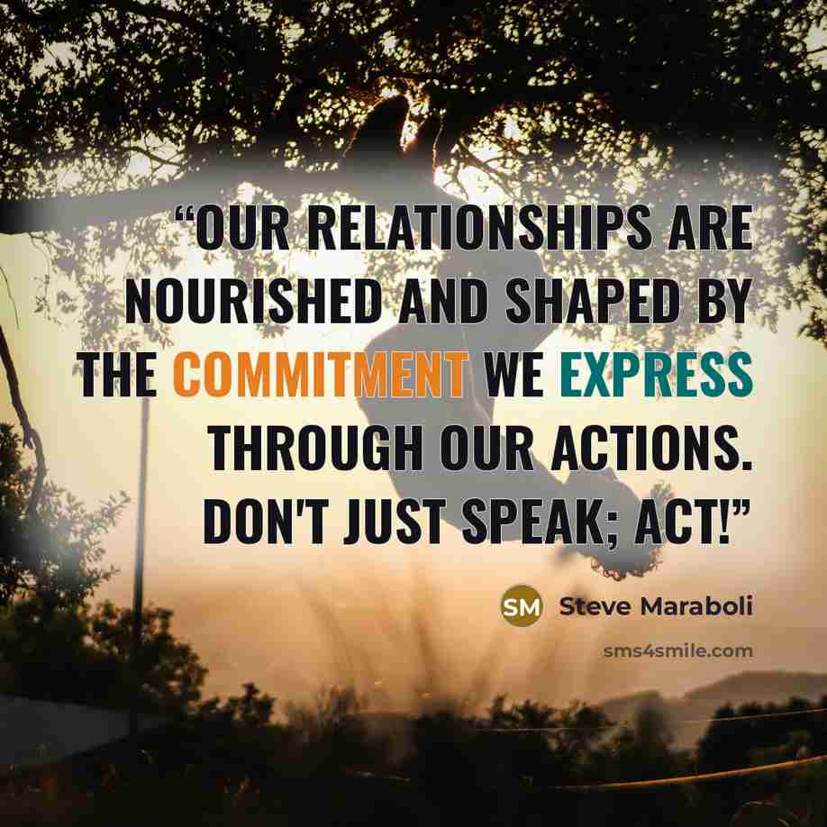 “Our relationships are nourished and shaped by the commitment we express through our actions. Don't just speak; ACT!” quote by Steve Maraboli