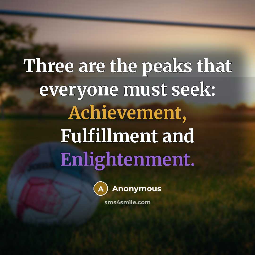 “Three are the peaks that everyone must seek: Achievement, Fulfillment and Enlightenment.” quote by Anonymous