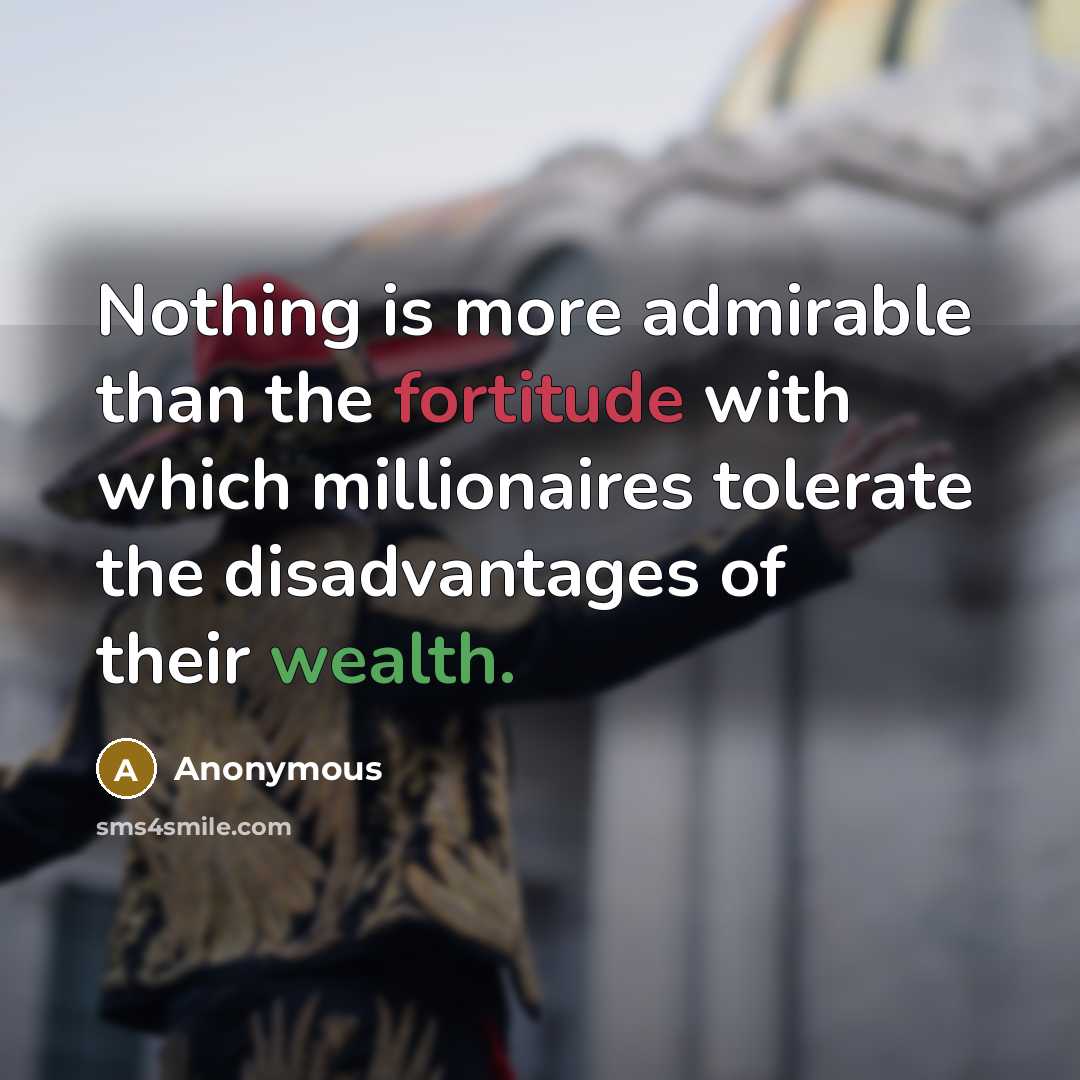 “Nothing is more admirable than the fortitude with which millionaires tolerate the disadvantages of their wealth.” quote by Anonymous