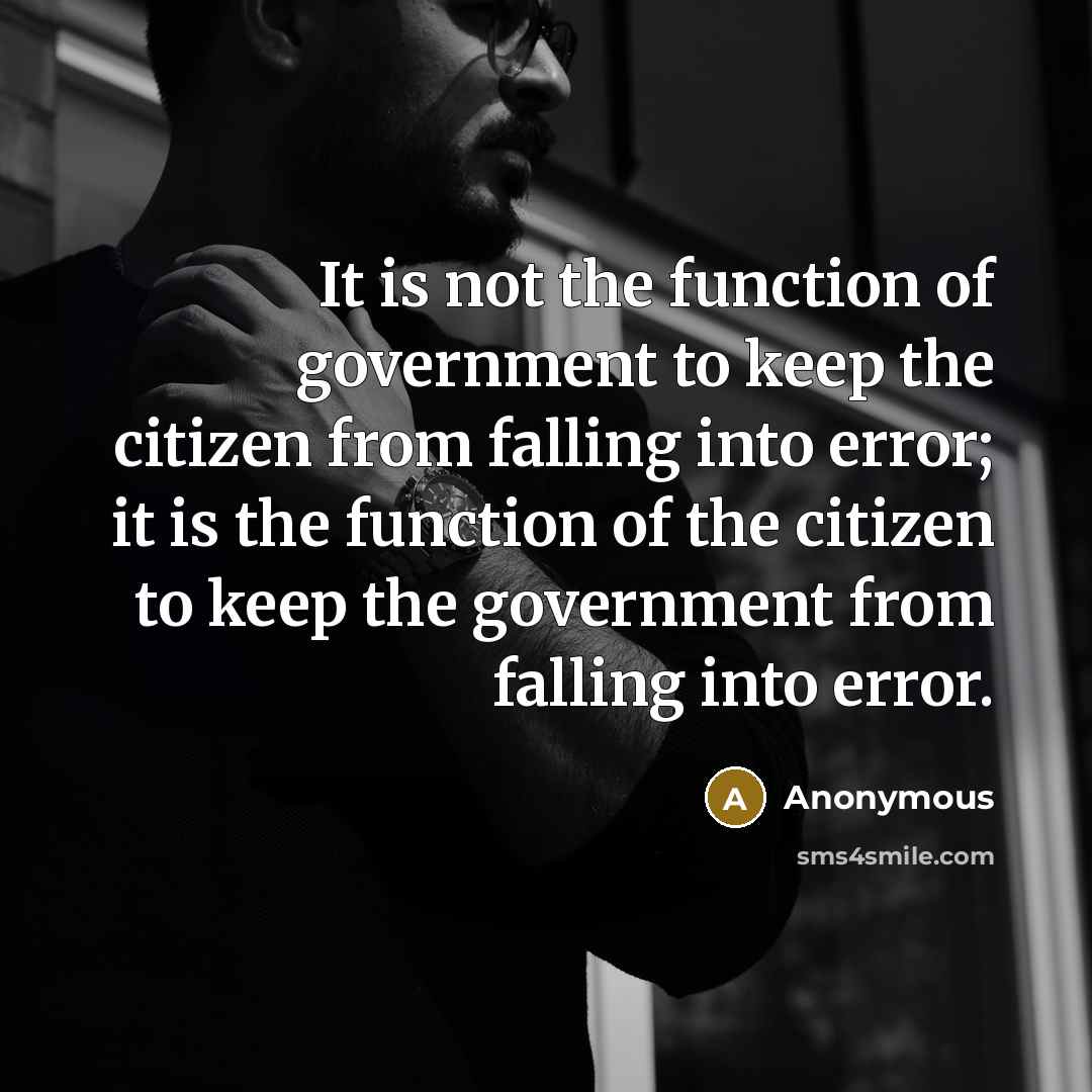 “It is not the function of government to keep the citizen from falling into error; it is the function of the citizen to keep the government from falling into error.” quote by Anonymous