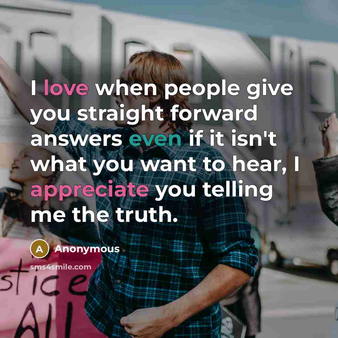 “I love when people give you straight forward answers even if it isn't what you want to hear, I appreciate you telling me the truth.” quote by Anonymous