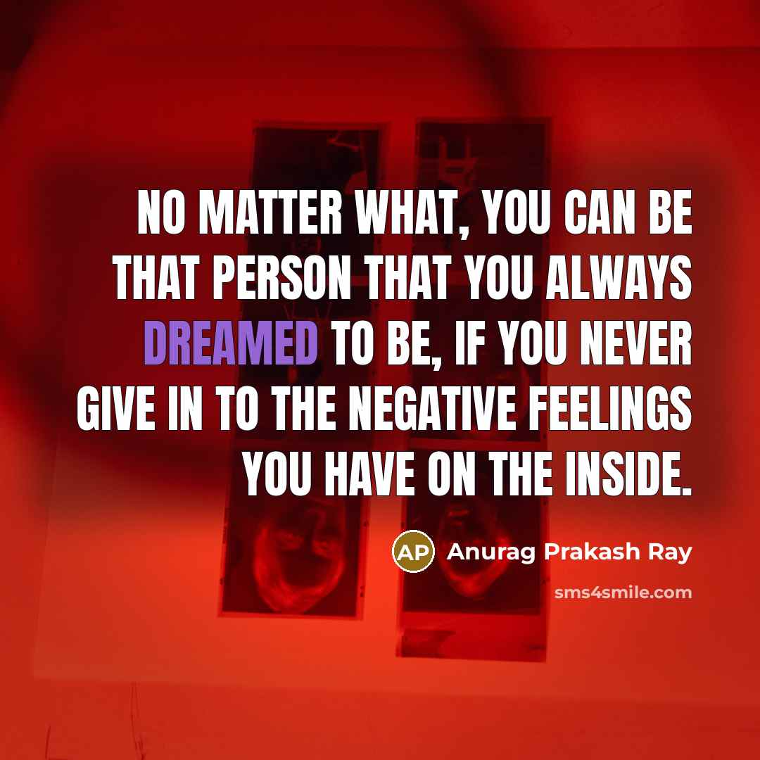 “No matter what, you can be that person that you always dreamed to be, if you never give in to the negative feelings you have on the inside.” quote by Anurag Prakash Ray