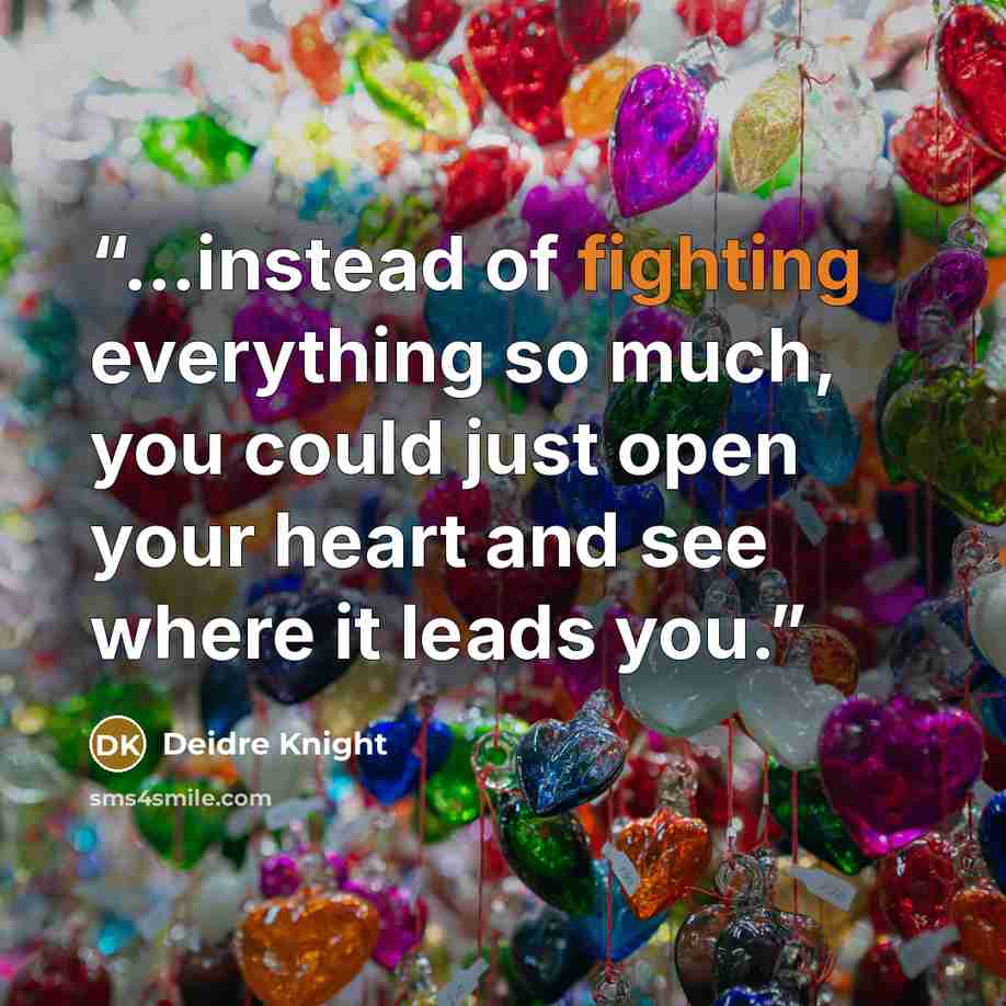 “…instead of fighting everything so much, you could just open your heart and see where it leads you.” quote by Deidre Knight